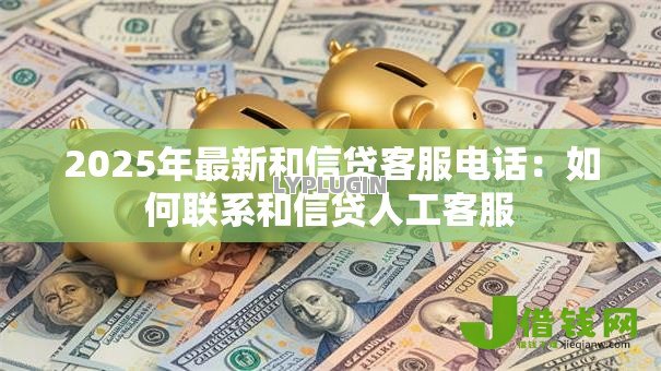 2025年最新和信贷客服电话:如何联系和信贷人工客服 2025年最新和信贷客服电话:如何联系和信贷人工客服