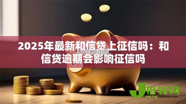 2025年最新和信贷上征信吗:和信贷逾期会影响征信吗 2025年最新和信贷上征信吗:和信贷逾期会影响征信吗