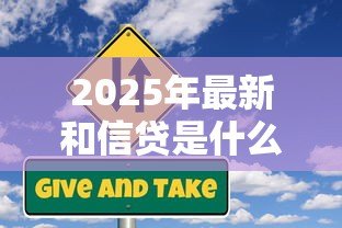 2025年最新和信贷是什么贷：和信贷属于哪种贷款类型