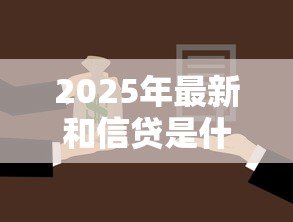 2025年最新和信贷是什么贷：和信贷属于哪种贷款类型