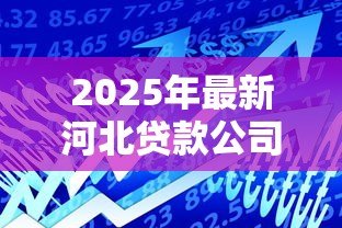 2025年最新河北贷款公司:河北地区借贷机构如何选择 2025年最新河北贷款公司:河北地区借贷机构如何选择