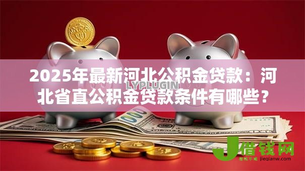 2025年最新河北公积金贷款:河北省直公积金贷款条件有哪些? 2025年最新河北公积金贷款:河北省直公积金贷款条件有哪些?