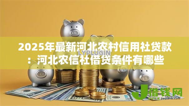 2025年最新河北农村信用社贷款:河北农信社借贷条件有哪些 2025年最新河北农村信用社贷款:河北农信社借贷条件有哪些