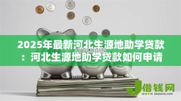 2025年最新河北生源地助学贷款:河北生源地助学贷款如何申请 2025年最新河北生源地助学贷款:河北生源地助学贷款如何申请
