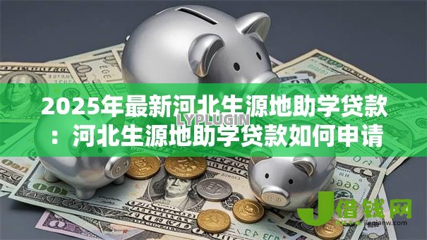 2025年最新河北生源地助学贷款:河北生源地助学贷款如何申请 2025年最新河北生源地助学贷款:河北生源地助学贷款如何申请