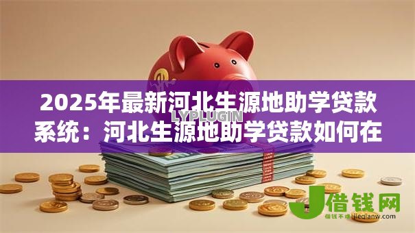 2025年最新河北生源地助学贷款系统:河北生源地助学贷款如何在线申请 2025年最新河北生源地助学贷款系统:河北生源地助学贷款如何在线申请