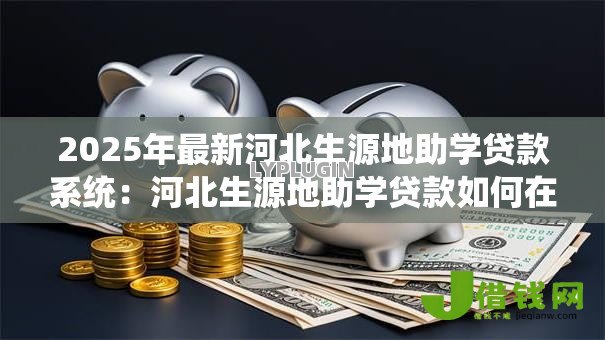 2025年最新河北生源地助学贷款系统:河北生源地助学贷款如何在线申请 2025年最新河北生源地助学贷款系统:河北生源地助学贷款如何在线申请