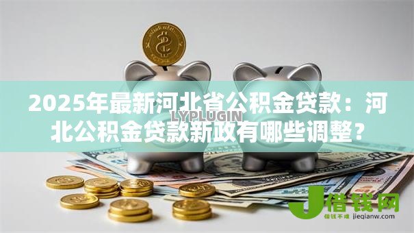 2025年最新河北省公积金贷款：河北公积金贷款新政有哪些调整？