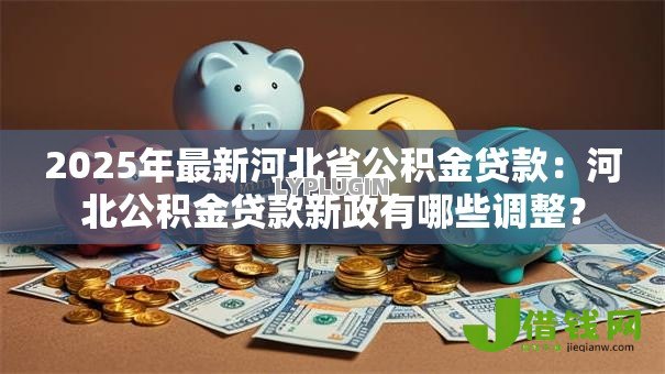 2025年最新河北省公积金贷款：河北公积金贷款新政有哪些调整？