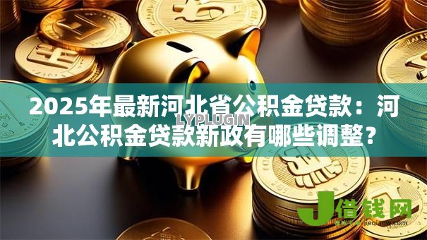 2025年最新河北省公积金贷款：河北公积金贷款新政有哪些调整？