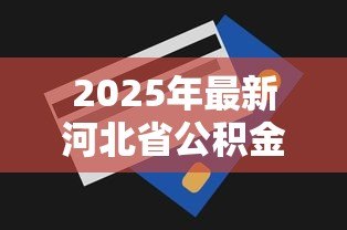 2025年最新河北省公积金贷款额度:河北公积金最高可贷多少 2025年最新河北省公积金贷款额度:河北公积金最高可贷多少