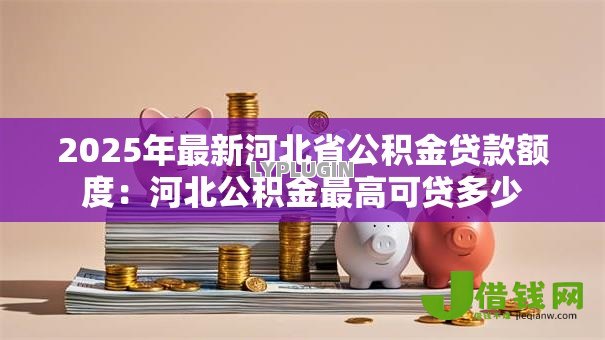2025年最新河北省公积金贷款额度:河北公积金最高可贷多少 2025年最新河北省公积金贷款额度:河北公积金最高可贷多少