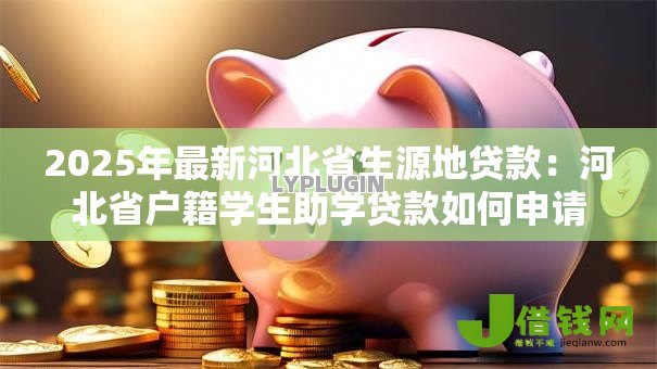 2025年最新河北省生源地贷款:河北省户籍学生助学贷款如何申请 2025年最新河北省生源地贷款:河北省户籍学生助学贷款如何申请