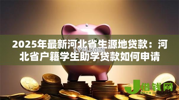 2025年最新河北省生源地贷款:河北省户籍学生助学贷款如何申请 2025年最新河北省生源地贷款:河北省户籍学生助学贷款如何申请