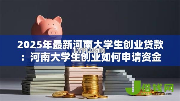 2025年最新河南大学生创业贷款:河南大学生创业如何申请资金 2025年最新河南大学生创业贷款:河南大学生创业如何申请资金