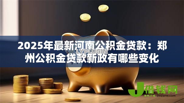 2025年最新河南公积金贷款：郑州公积金贷款新政有哪些变化