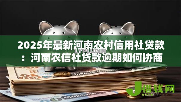 2025年最新河南农村信用社贷款:河南农信社贷款逾期如何协商 2025年最新河南农村信用社贷款:河南农信社贷款逾期如何协商