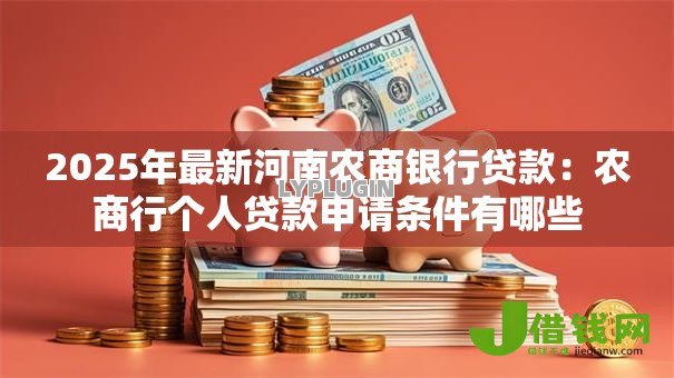 2025年最新河南农商银行贷款:农商行个人贷款申请条件有哪些 2025年最新河南农商银行贷款:农商行个人贷款申请条件有哪些