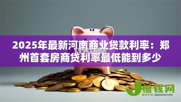 2025年最新河南商业贷款利率:郑州首套房商贷利率最低能到多少 2025年最新河南商业贷款利率:郑州首套房商贷利率最低能到多少