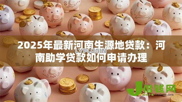 2025年最新河南生源地贷款:河南助学贷款如何申请办理 2025年最新河南生源地贷款:河南助学贷款如何申请办理