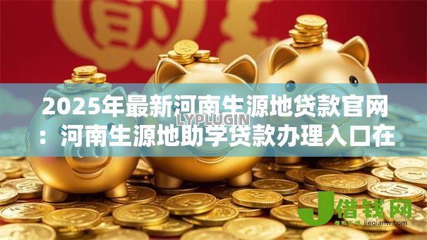 2025年最新河南生源地贷款官网:河南生源地助学贷款办理入口在哪 2025年最新河南生源地贷款官网:河南生源地助学贷款办理入口在哪
