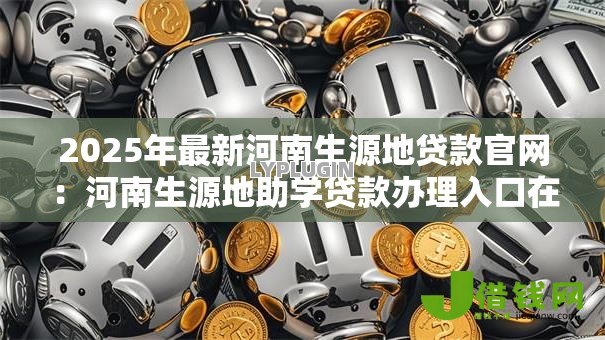 2025年最新河南生源地贷款官网:河南生源地助学贷款办理入口在哪 2025年最新河南生源地贷款官网:河南生源地助学贷款办理入口在哪