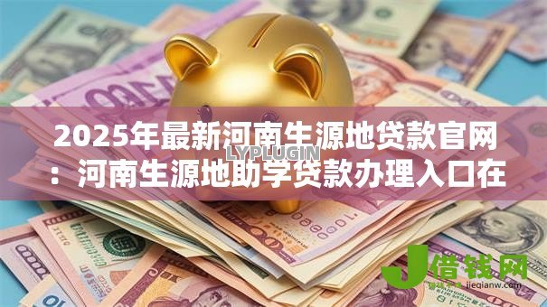 2025年最新河南生源地贷款官网:河南生源地助学贷款办理入口在哪 2025年最新河南生源地贷款官网:河南生源地助学贷款办理入口在哪