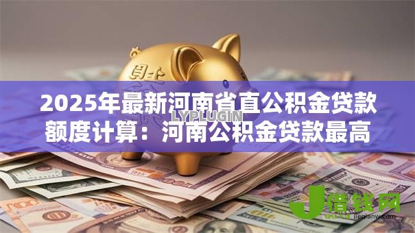 2025年最新河南省直公积金贷款额度计算:河南公积金贷款最高能贷多少 2025年最新河南省直公积金贷款额度计算:河南公积金贷款最高能贷多少