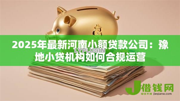 2025年最新河南小额贷款公司:豫地小贷机构如何合规运营 2025年最新河南小额贷款公司:豫地小贷机构如何合规运营