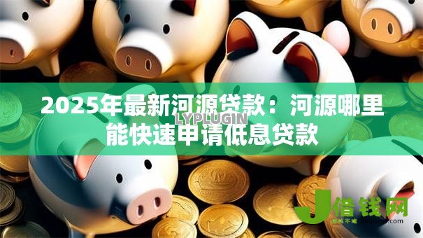 2025年最新河源贷款:河源哪里能快速申请低息贷款 2025年最新河源贷款:河源哪里能快速申请低息贷款