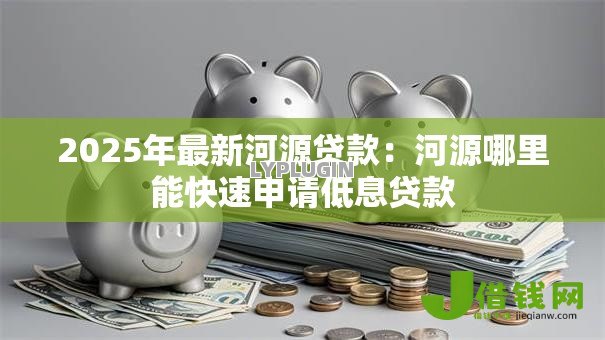 2025年最新河源贷款:河源哪里能快速申请低息贷款 2025年最新河源贷款:河源哪里能快速申请低息贷款