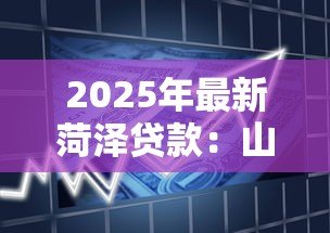 2025年最新菏泽贷款:山东菏泽借贷政策有哪些 2025年最新菏泽贷款:山东菏泽借贷政策有哪些