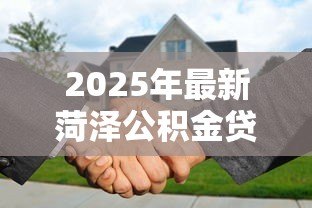 2025年最新菏泽公积金贷款额度：菏泽双职工公积金最高可贷多少万