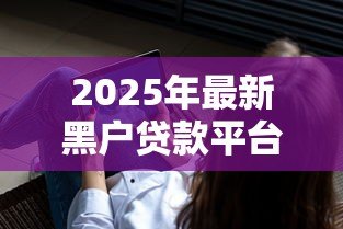 2025年最新黑户贷款平台:征信不良如何快速借到钱 2025年最新黑户贷款平台:征信不良如何快速借到钱