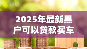 2025年最新黑户可以贷款买车吗：信用不良者能否申请车贷