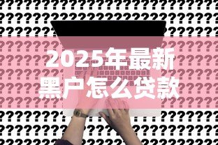 2025年最新黑户怎么贷款啊：征信不良如何申请贷款
