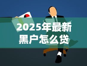 2025年最新黑户怎么贷款啊：征信不良如何申请贷款