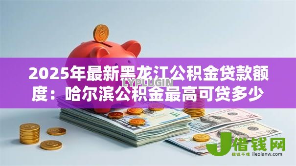 2025年最新黑龙江公积金贷款额度：哈尔滨公积金最高可贷多少万