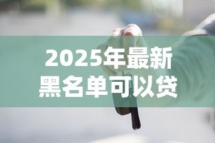 2025年最新黑名单可以贷款买车吗：征信不良能否申请车贷购车