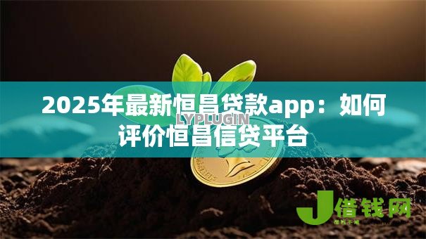 2025年最新恒昌贷款app:如何评价恒昌信贷平台 2025年最新恒昌贷款app:如何评价恒昌信贷平台