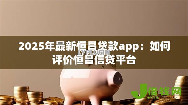 2025年最新恒昌贷款app:如何评价恒昌信贷平台 2025年最新恒昌贷款app:如何评价恒昌信贷平台