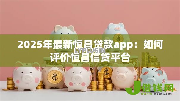 2025年最新恒昌贷款app:如何评价恒昌信贷平台 2025年最新恒昌贷款app:如何评价恒昌信贷平台