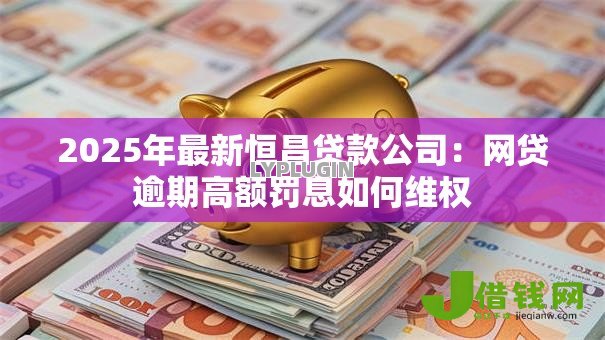 2025年最新恒昌贷款公司：网贷逾期高额罚息如何维权