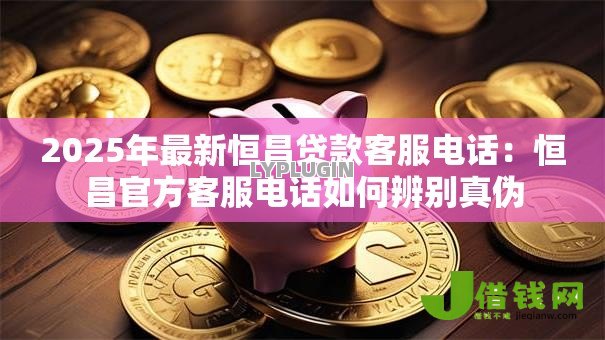 2025年最新恒昌贷款客服电话：恒昌官方客服电话如何辨别真伪
