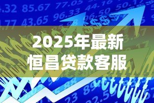 2025年最新恒昌贷款客服电话：恒昌官方客服电话如何辨别真伪
