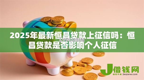 2025年最新恒昌贷款上征信吗：恒昌贷款是否影响个人征信