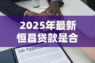 2025年最新恒昌贷款是合法的吗:恒昌贷款受法律保护吗 2025年最新恒昌贷款是合法的吗:恒昌贷款受法律保护吗