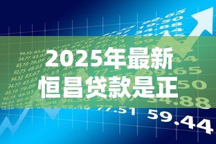 2025年最新恒昌贷款是正规的吗:恒昌金融借贷合法可靠吗 2025年最新恒昌贷款是正规的吗:恒昌金融借贷合法可靠吗