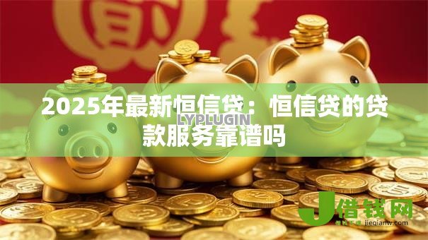 2025年最新恒信贷:恒信贷的贷款服务靠谱吗 2025年最新恒信贷:恒信贷的贷款服务靠谱吗