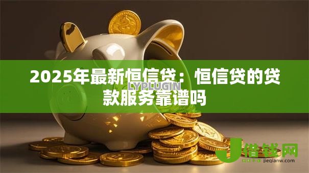 2025年最新恒信贷:恒信贷的贷款服务靠谱吗 2025年最新恒信贷:恒信贷的贷款服务靠谱吗